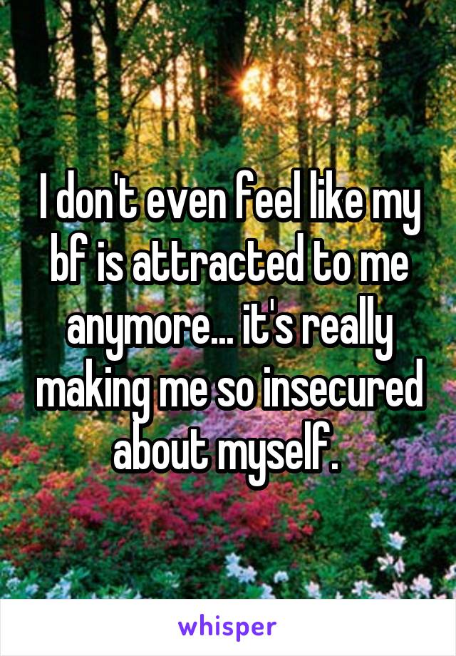 I don't even feel like my bf is attracted to me anymore... it's really making me so insecured about myself. 