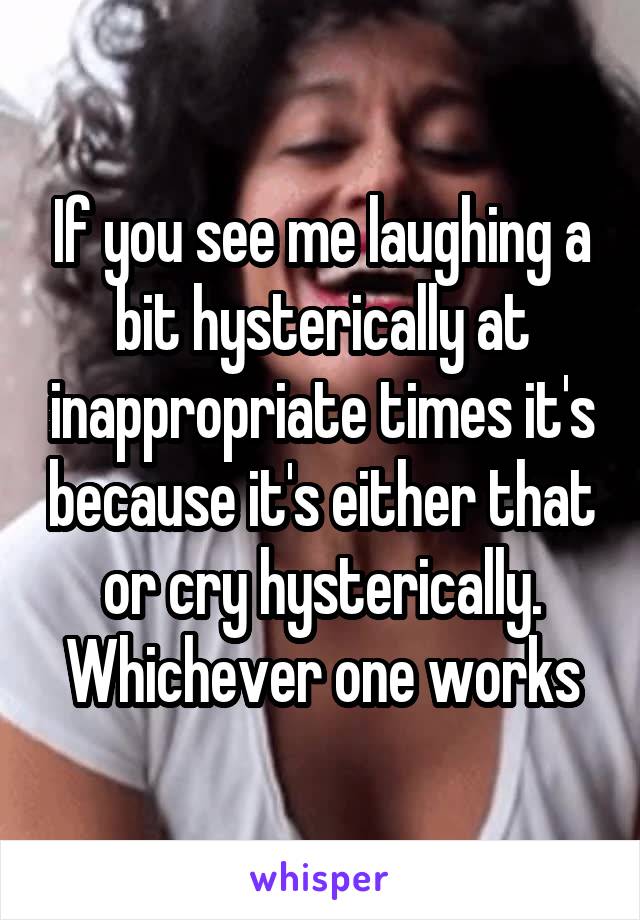 If you see me laughing a bit hysterically at inappropriate times it's because it's either that or cry hysterically. Whichever one works