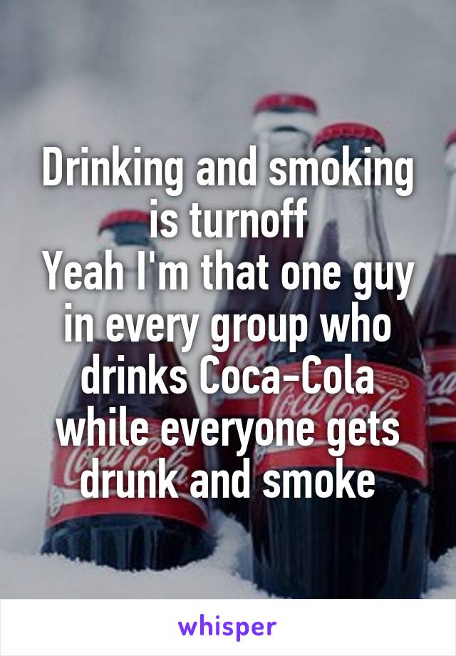 Drinking and smoking is turnoff
Yeah I'm that one guy in every group who drinks Coca-Cola while everyone gets drunk and smoke