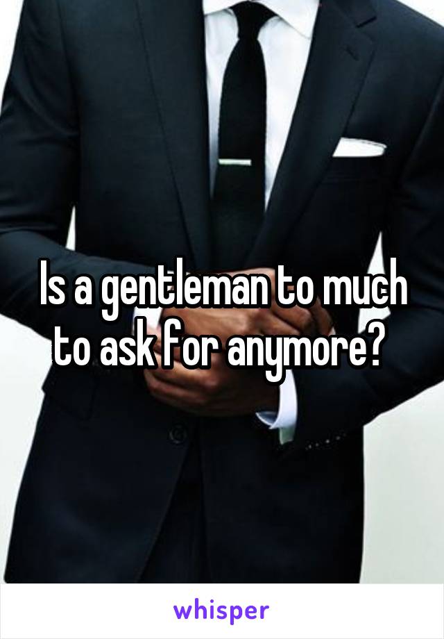 Is a gentleman to much to ask for anymore? 