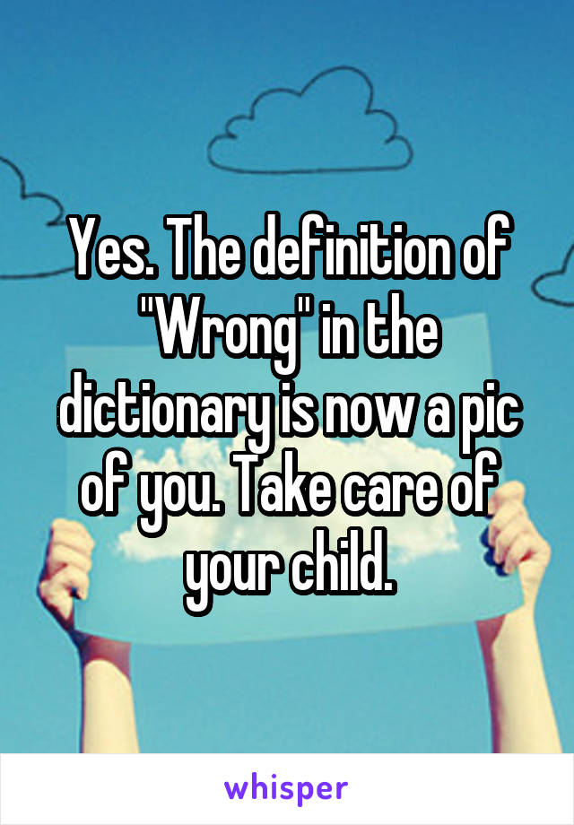 Yes. The definition of "Wrong" in the dictionary is now a pic of you. Take care of your child.