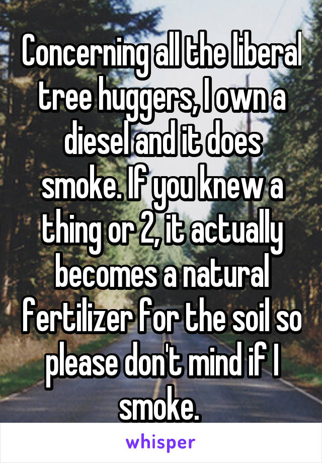 Concerning all the liberal tree huggers, I own a diesel and it does smoke. If you knew a thing or 2, it actually becomes a natural fertilizer for the soil so please don't mind if I smoke. 