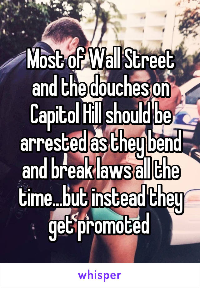 Most of Wall Street and the douches on Capitol Hill should be arrested as they bend and break laws all the time...but instead they get promoted 