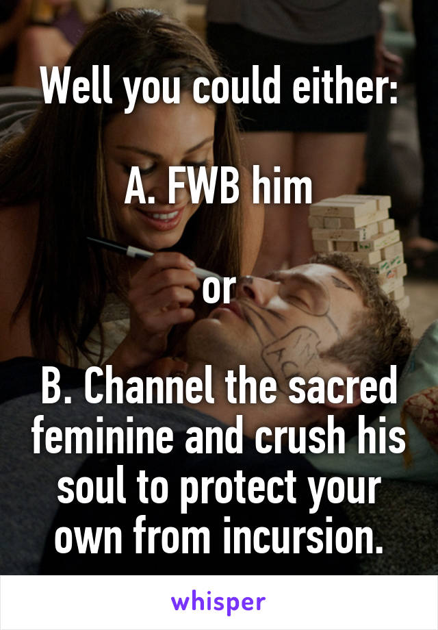 Well you could either:

A. FWB him

or

B. Channel the sacred feminine and crush his soul to protect your own from incursion.