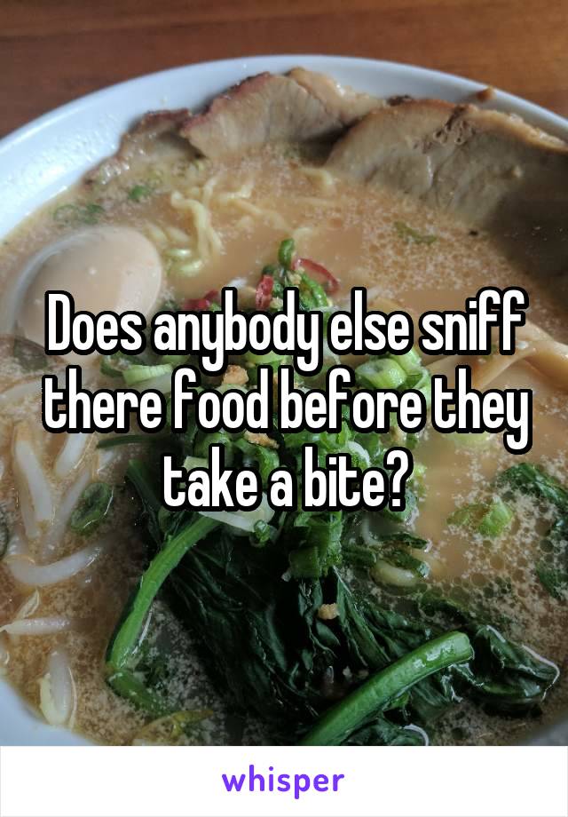 Does anybody else sniff there food before they take a bite?