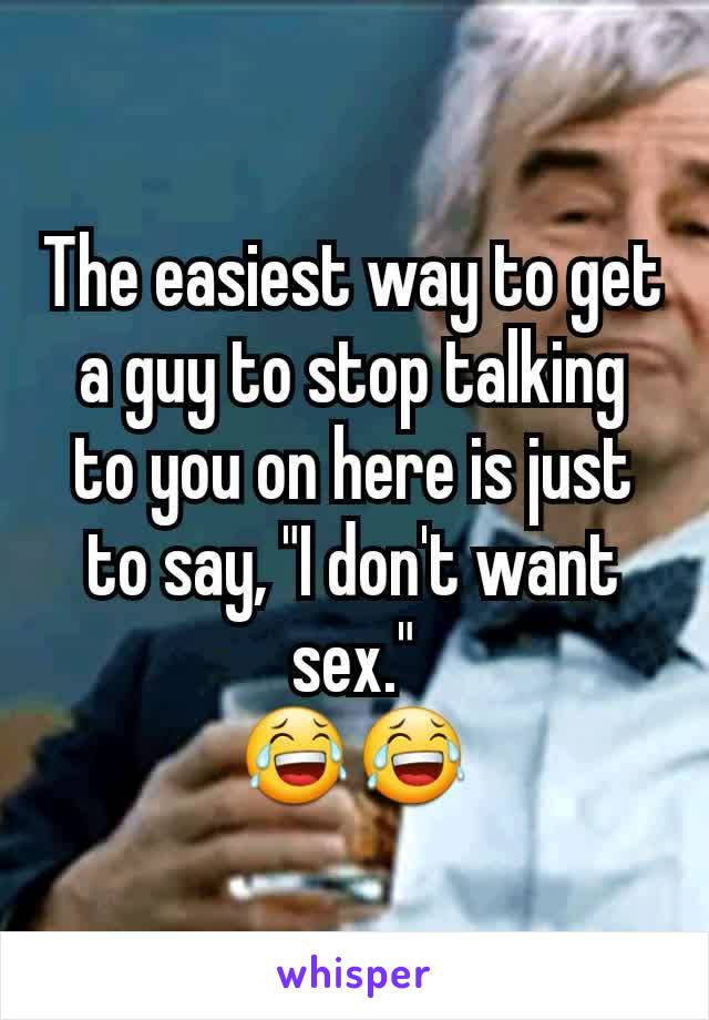 The easiest way to get a guy to stop talking to you on here is just to say, "I don't want sex."
😂😂