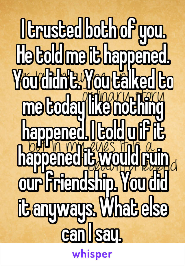 I trusted both of you. He told me it happened. You didn't. You talked to me today like nothing happened. I told u if it happened it would ruin our friendship. You did it anyways. What else can I say. 