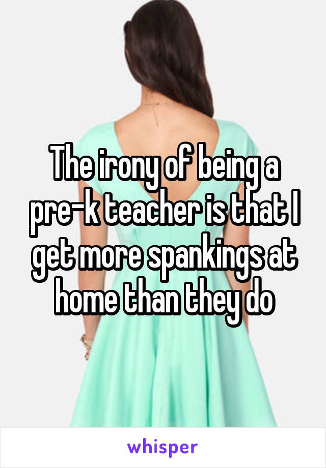 The irony of being a pre-k teacher is that I get more spankings at home than they do