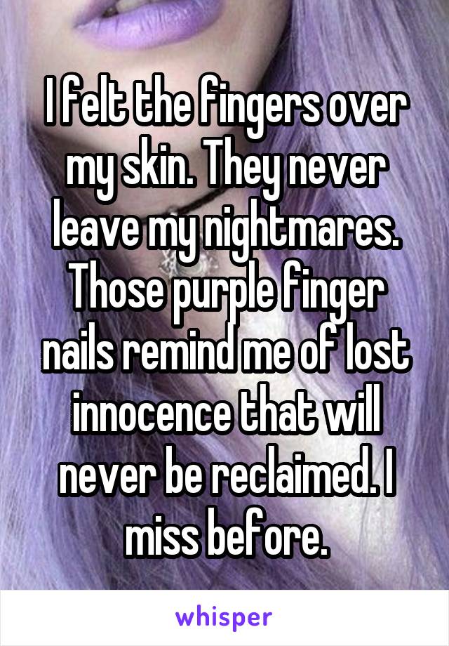 I felt the fingers over my skin. They never leave my nightmares. Those purple finger nails remind me of lost innocence that will never be reclaimed. I miss before.