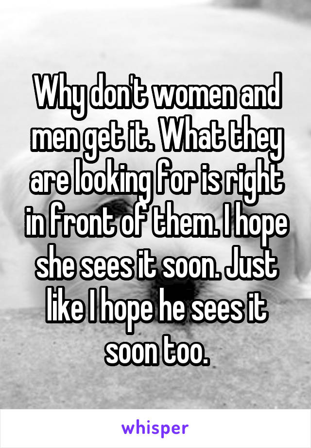 Why don't women and men get it. What they are looking for is right in front of them. I hope she sees it soon. Just like I hope he sees it soon too.