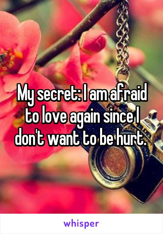 My secret: I am afraid to love again since I don't want to be hurt. 