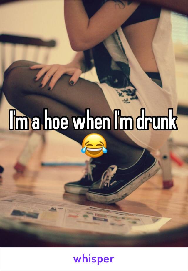 I'm a hoe when I'm drunk 😂