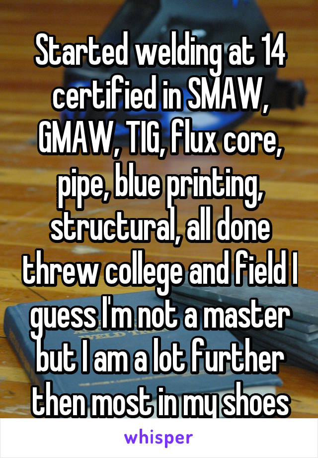 Started welding at 14 certified in SMAW, GMAW, TIG, flux core, pipe, blue printing, structural, all done threw college and field I guess I'm not a master but I am a lot further then most in my shoes