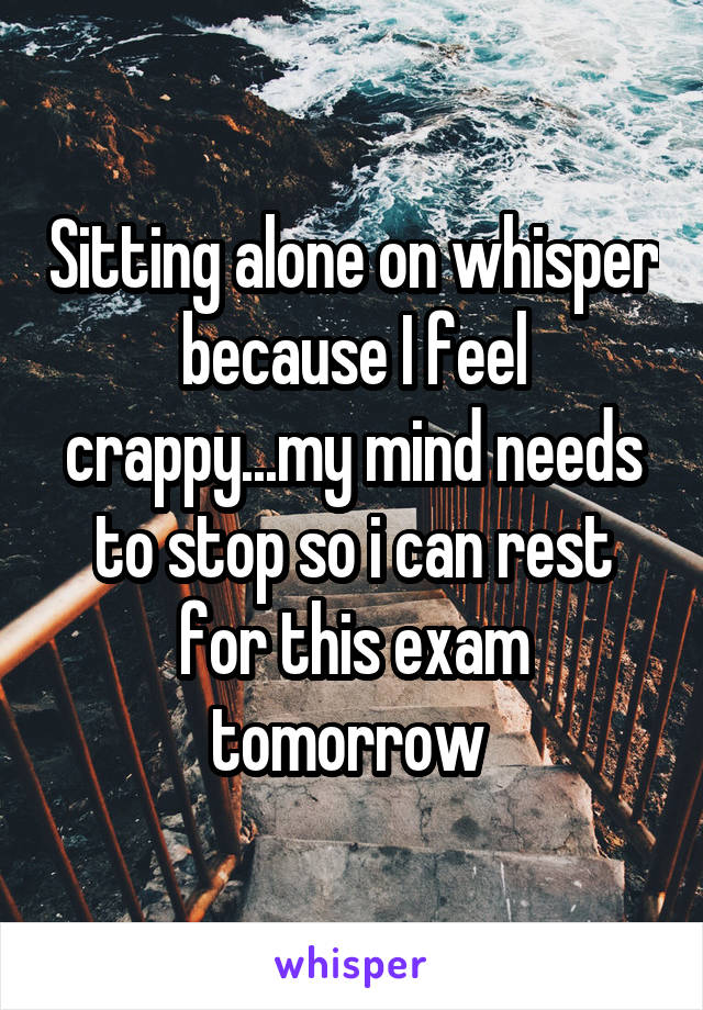 Sitting alone on whisper because I feel crappy...my mind needs to stop so i can rest for this exam tomorrow 