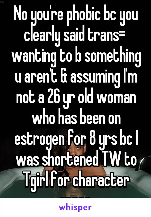 No you're phobic bc you clearly said trans=  wanting to b something u aren't & assuming I'm not a 26 yr old woman who has been on estrogen for 8 yrs bc I was shortened TW to Tgirl for character space.