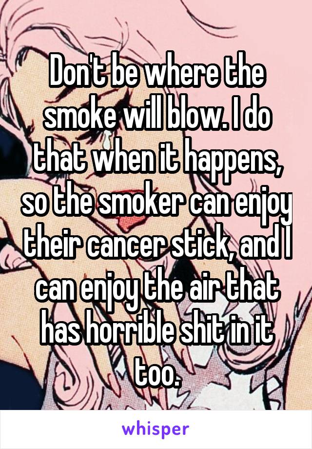 Don't be where the smoke will blow. I do that when it happens, so the smoker can enjoy their cancer stick, and I can enjoy the air that has horrible shit in it too.