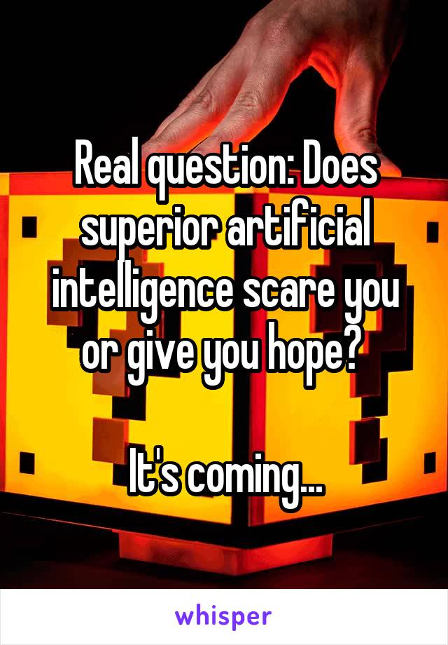 Real question: Does superior artificial intelligence scare you or give you hope? 

It's coming...