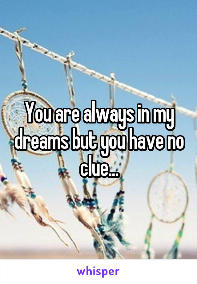 You are always in my dreams but you have no clue...