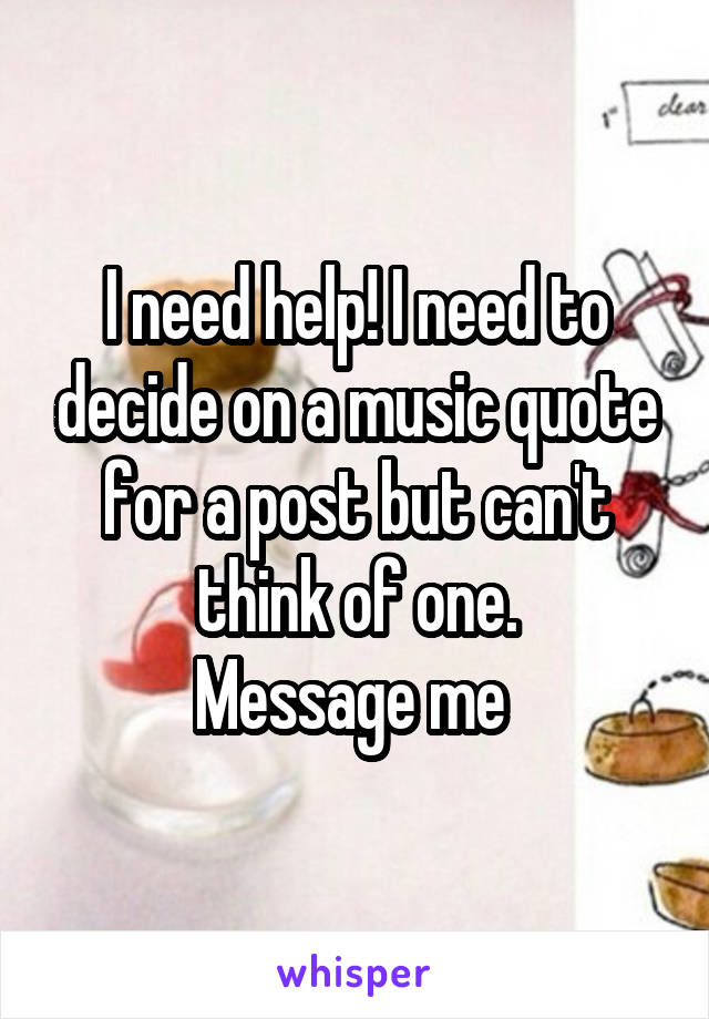 I need help! I need to decide on a music quote for a post but can't think of one.
Message me 