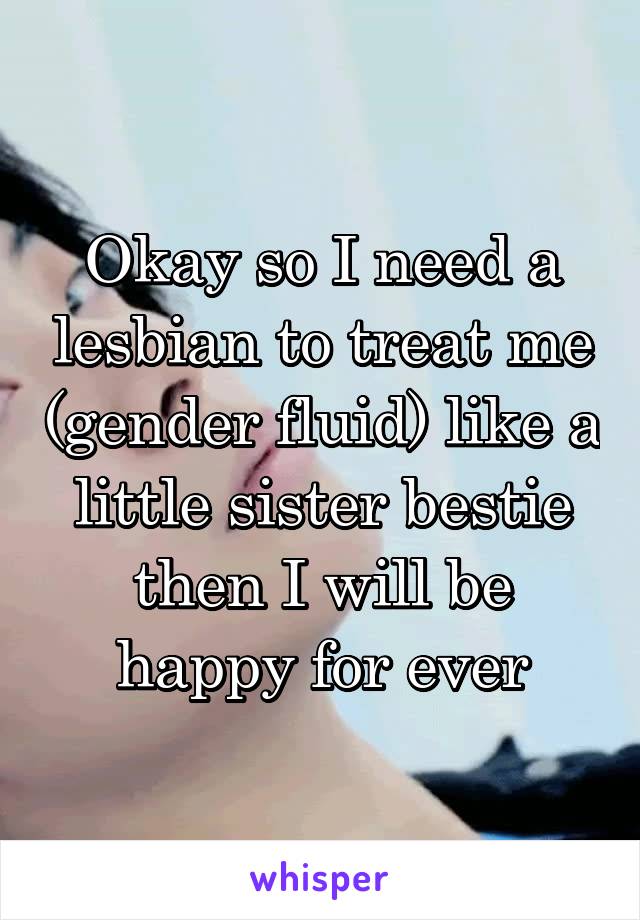 Okay so I need a lesbian to treat me (gender fluid) like a little sister bestie then I will be happy for ever