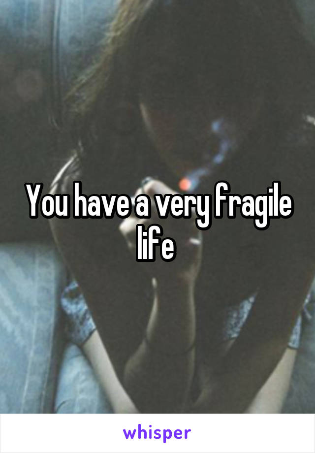 You have a very fragile life 