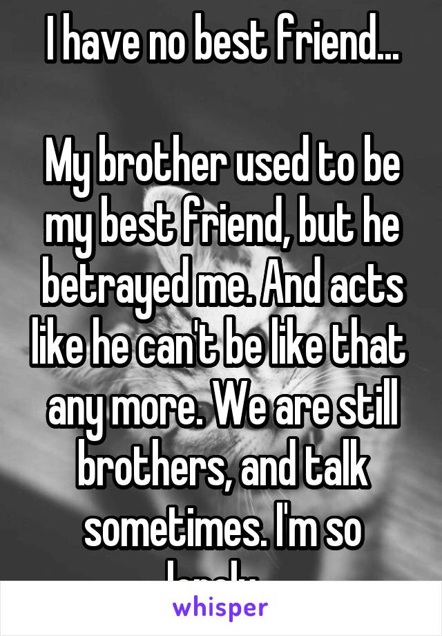 I have no best friend...

My brother used to be my best friend, but he betrayed me. And acts like he can't be like that  any more. We are still brothers, and talk sometimes. I'm so lonely...