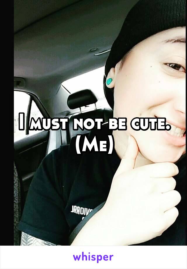 I must not be cute. (Me)