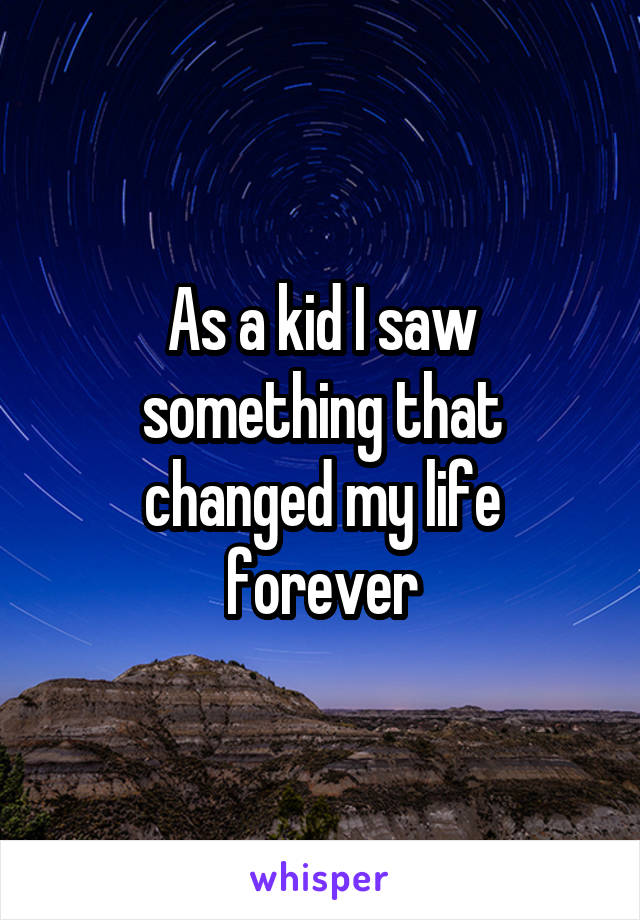 As a kid I saw something that changed my life forever