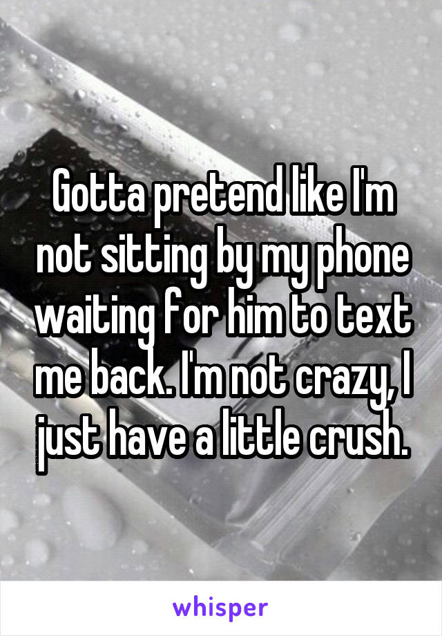 Gotta pretend like I'm not sitting by my phone waiting for him to text me back. I'm not crazy, I just have a little crush.