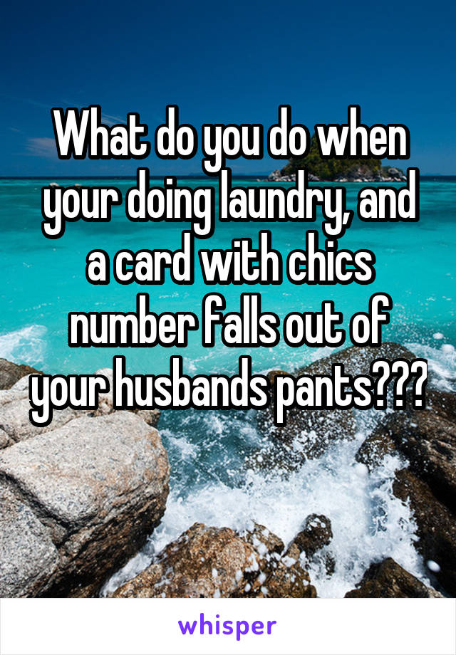 What do you do when your doing laundry, and a card with chics number falls out of your husbands pants??? 
