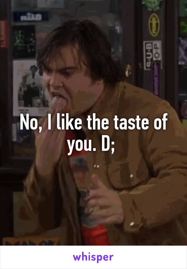 No, I like the taste of you. D; 