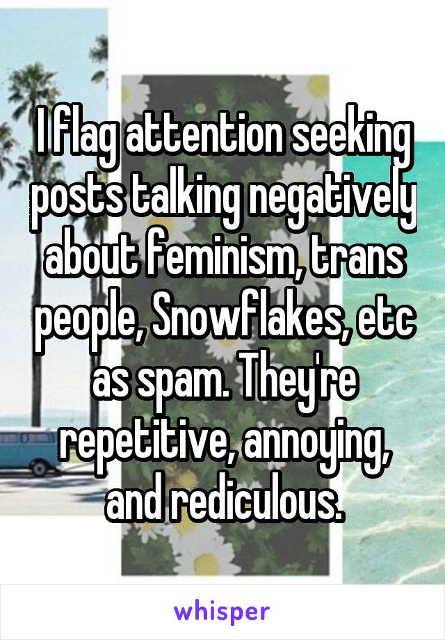 I flag attention seeking posts talking negatively about feminism, trans people, Snowflakes, etc as spam. They're repetitive, annoying, and rediculous.