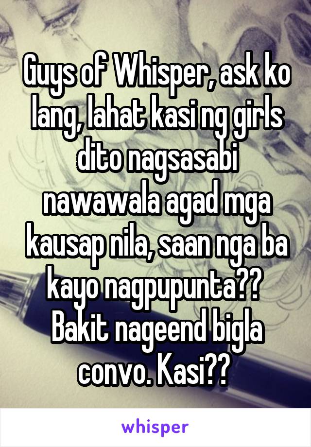 Guys of Whisper, ask ko lang, lahat kasi ng girls dito nagsasabi nawawala agad mga kausap nila, saan nga ba kayo nagpupunta?? 
Bakit nageend bigla convo. Kasi?? 