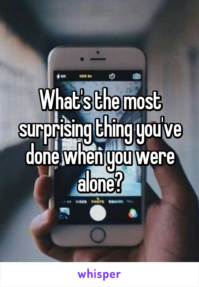 What's the most surprising thing you've done when you were alone?