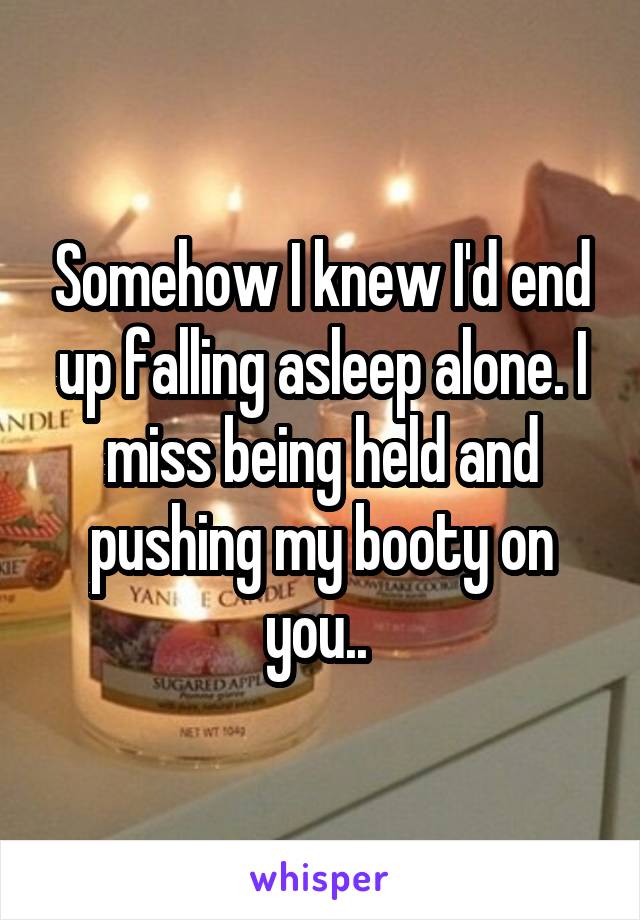 Somehow I knew I'd end up falling asleep alone. I miss being held and pushing my booty on you.. 