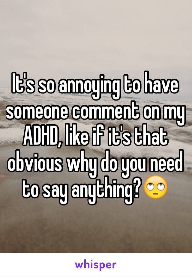 It's so annoying to have someone comment on my ADHD, like if it's that obvious why do you need to say anything?🙄