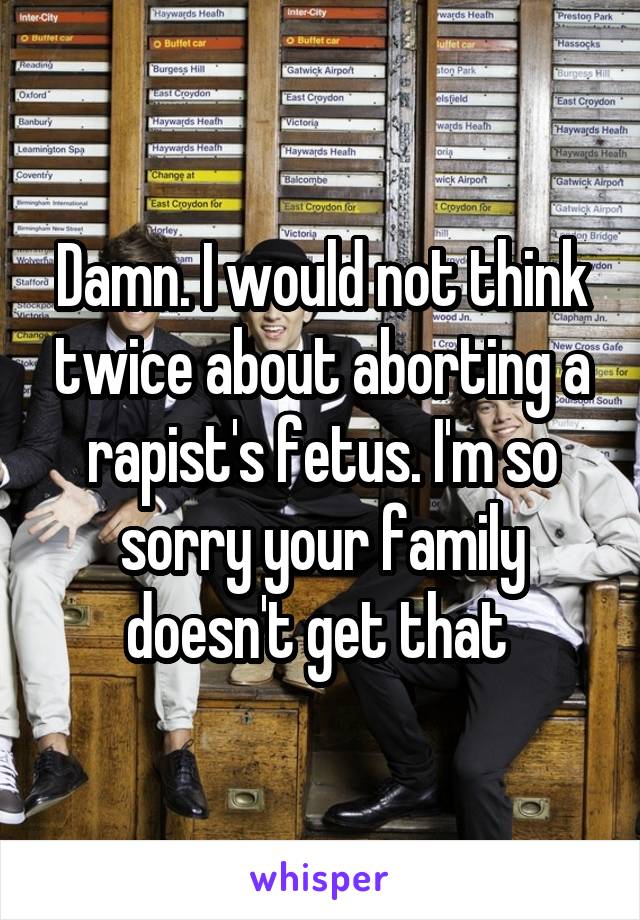 Damn. I would not think twice about aborting a rapist's fetus. I'm so sorry your family doesn't get that 