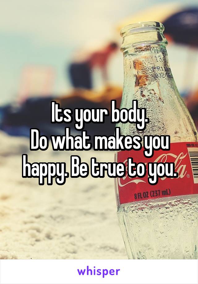 Its your body.
Do what makes you happy. Be true to you.