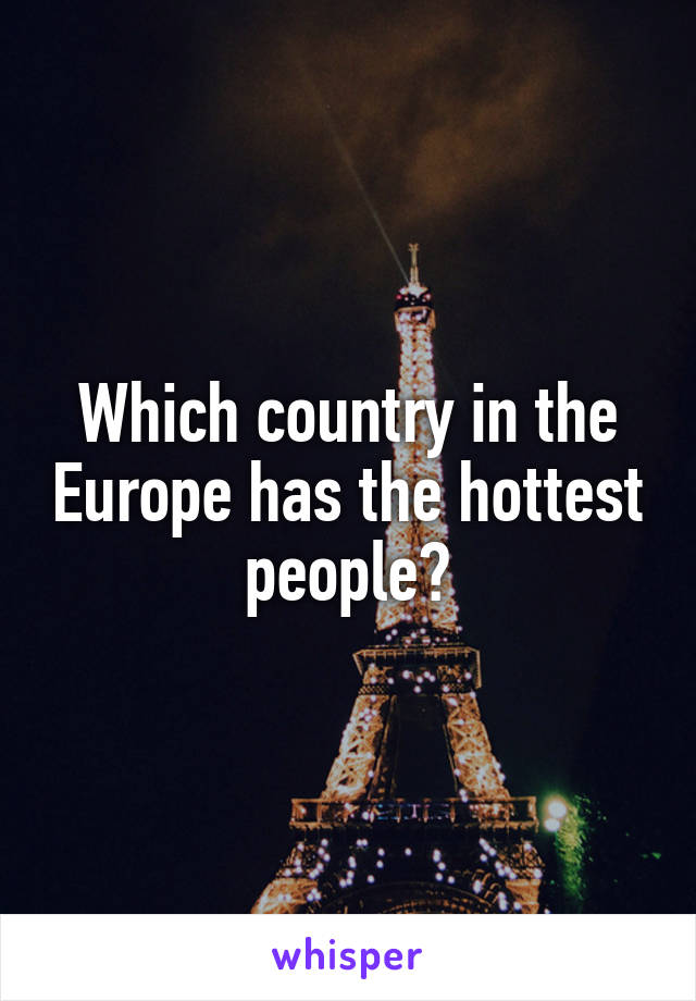 Which country in the Europe has the hottest people?