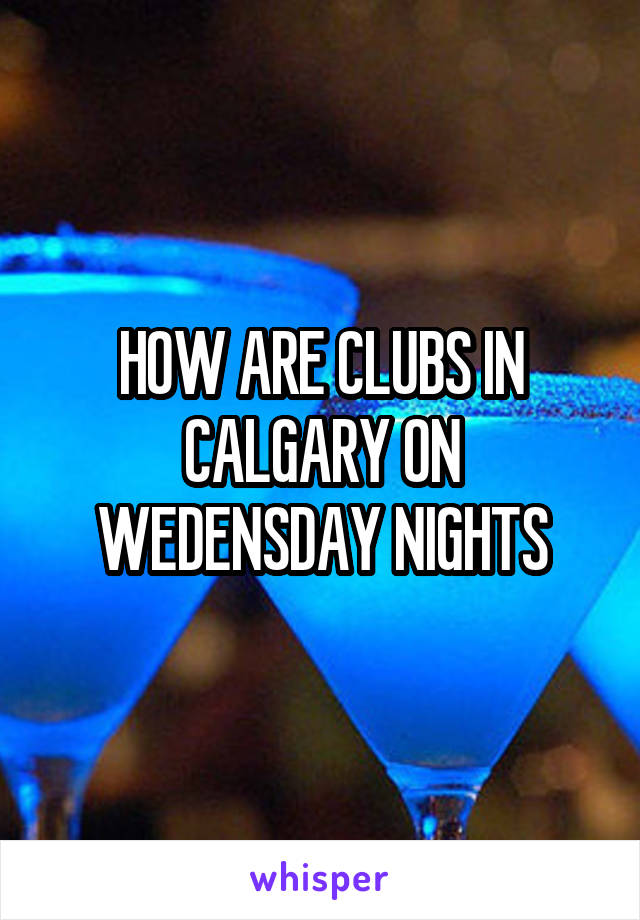 HOW ARE CLUBS IN CALGARY ON WEDENSDAY NIGHTS