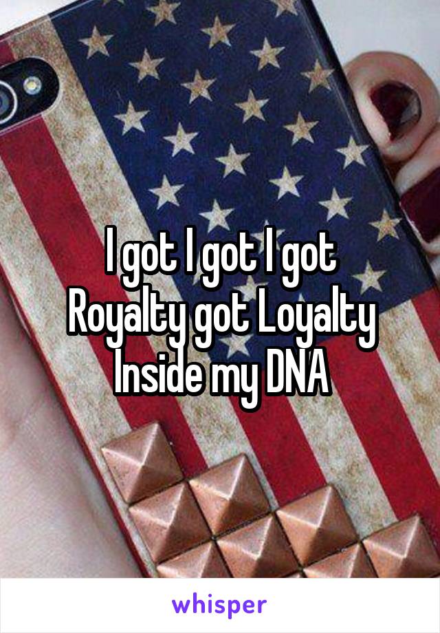 I got I got I got
Royalty got Loyalty
Inside my DNA