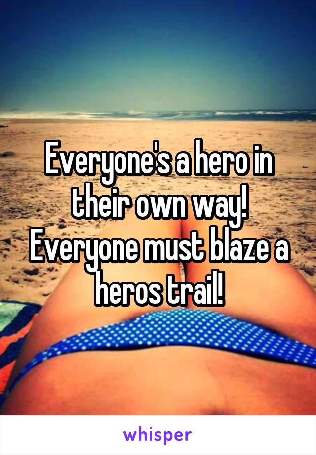 Everyone's a hero in their own way!
Everyone must blaze a heros trail!