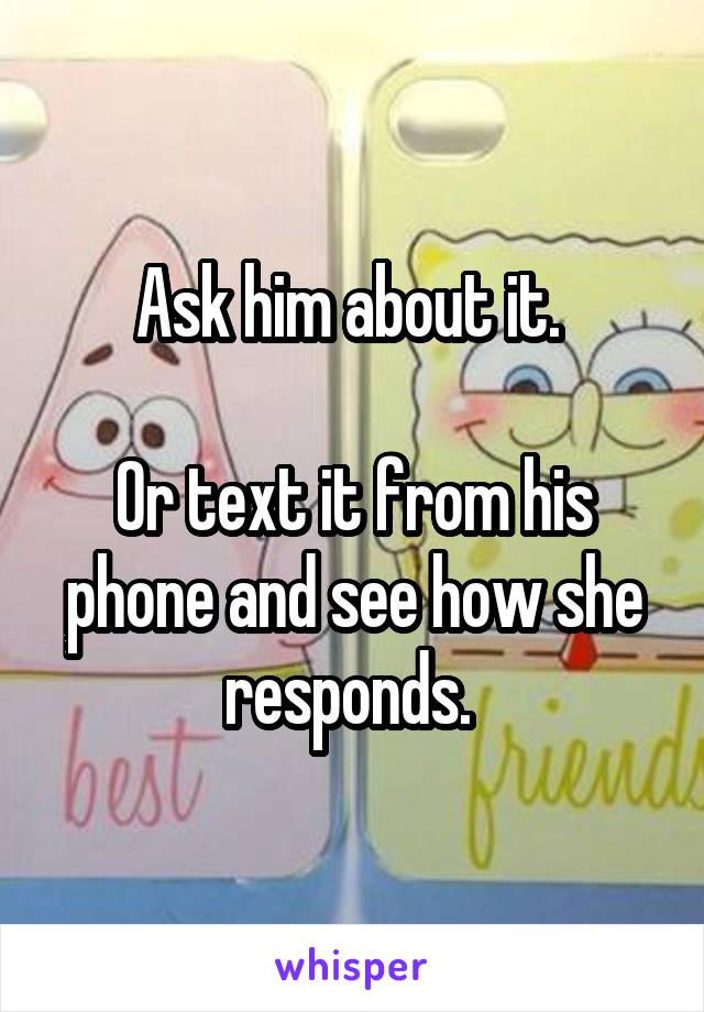 Ask him about it. 

Or text it from his phone and see how she responds. 