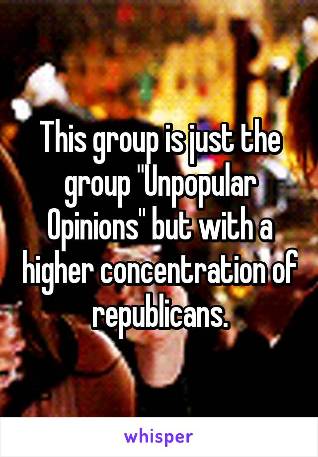 This group is just the group "Unpopular Opinions" but with a higher concentration of republicans.