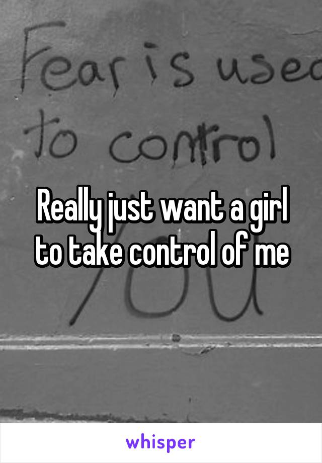 Really just want a girl to take control of me