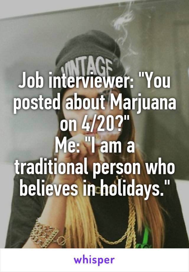 Job interviewer: "You posted about Marjuana on 4/20?"
Me: "I am a traditional person who believes in holidays."