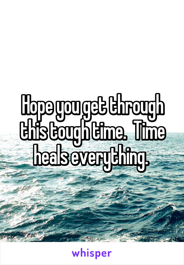 Hope you get through this tough time.  Time heals everything. 