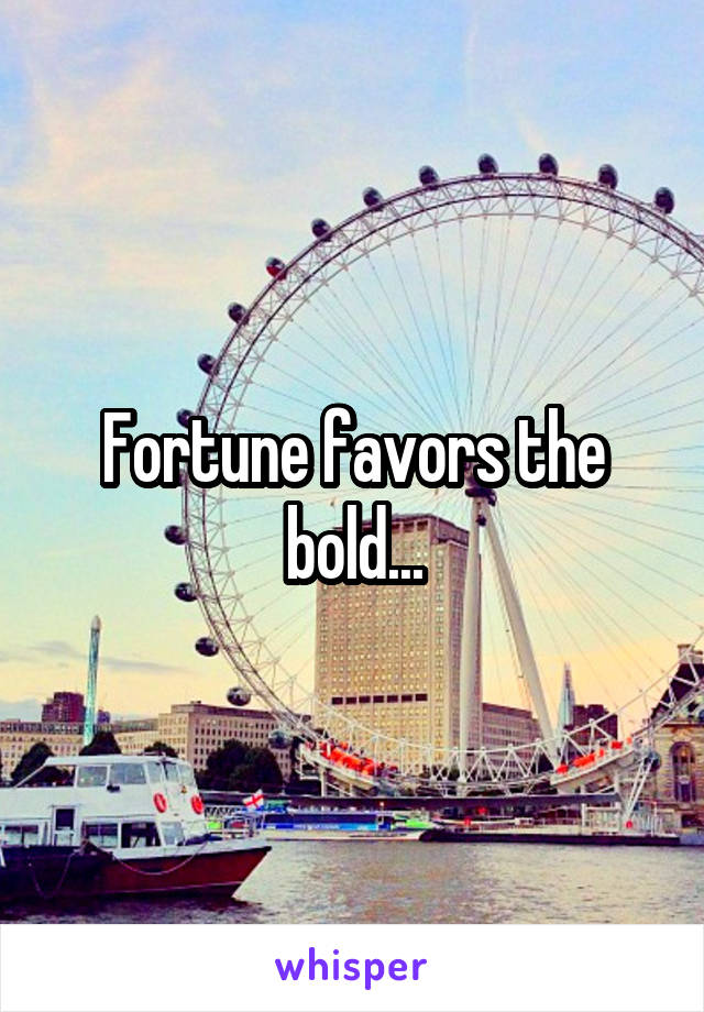 Fortune favors the bold...