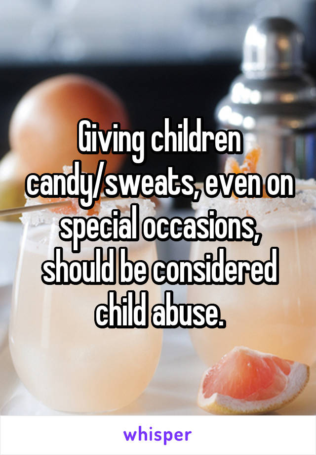 Giving children candy/sweats, even on special occasions, should be considered child abuse.