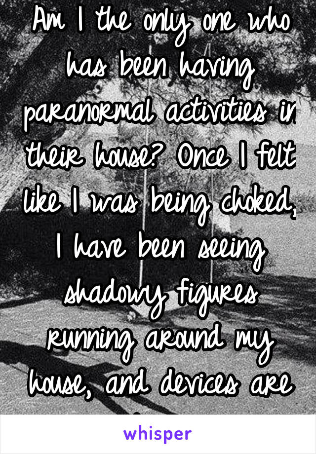 Am I the only one who has been having paranormal activities in their house? Once I felt like I was being choked, I have been seeing shadowy figures running around my house, and devices are acting up.